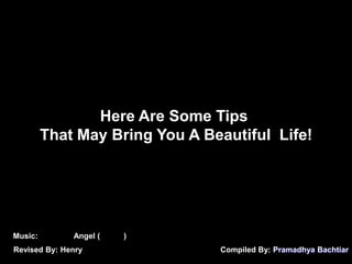 Here Are Some Tips That May Bring You A Beautiful  Life! Music: 美麗人生 Angel (主題曲) Compiled By: PramadhyaBachtiar Revised By: Henry 