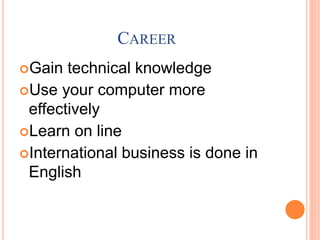 CAREER
Gain technical knowledge
Use your computer more
effectively
Learn on line
International business is done in
English
 