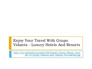 Enjoy Your Travel With Grupo
Vidanta - Luxury Hotels And Resorts

http://en.wikipedia.org/wiki/File:Daniel_Chavez_Moran,_foun
          der_of_Grupo_Vidanta_and_Vidanta_Foundation.jpg
 