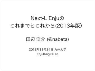 Next-L Enjuの 
これまでとこれから(2013年版）
田辺 浩介 (@nabeta)
!

2013年11月24日 九州大学
EnjuKaigi2013

 