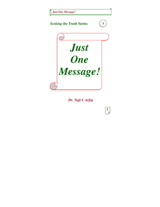 Just One Message! 
1 
Just 
One 
Message! 
3 
Seeking the Truth Series 
Dr. Naji I. Arfaj 
 