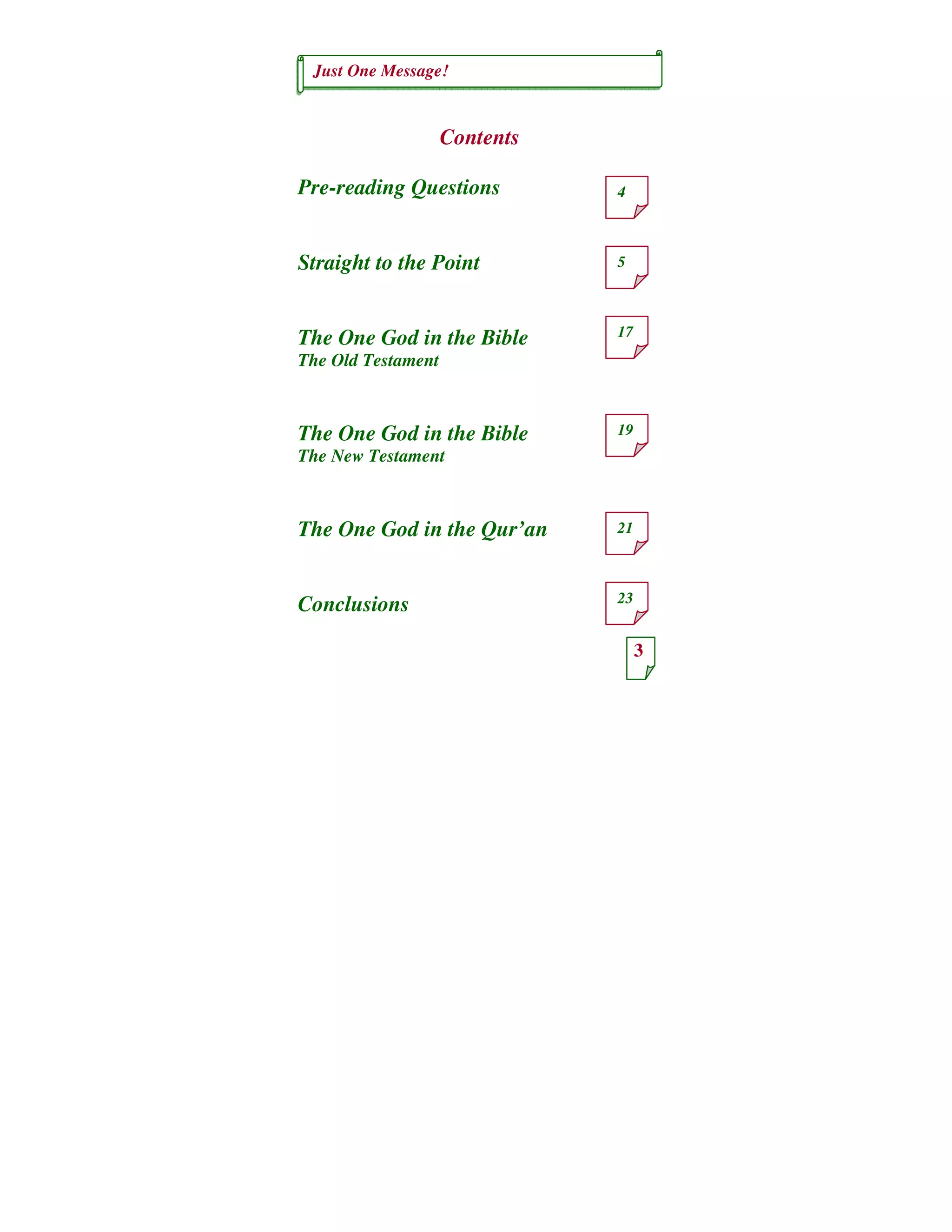 Just One Message!
3
4
5
17
19
21
23
Contents
Pre-reading Questions
Straight to the Point
The One God in the Bible
The Old Testament
The One God in the Bible
The New Testament
The One God in the Qur’an
Conclusions
 