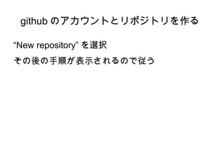 github のアカウントとリポジトリを作る

“New repository” を選択
その後の手順が表示されるので従う
 