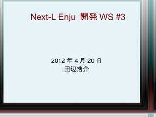Next-L Enju 開発 WS #3



    2012 年 4 月 20 日
        田辺浩介
 