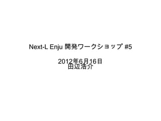 Next-L Enju 開発ワークショップ #5

      2012年6月16日
         田辺浩介
 