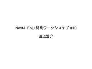 Next-L Enju 開発ワークショップ #10

         田辺浩介
 