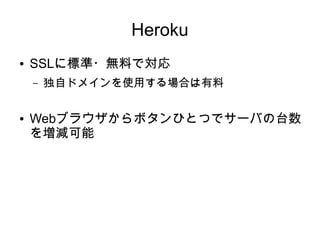 Heroku
●   SSLに標準・無料で対応
    –   独自ドメインを使用する場合は有料

●   Webブラウザからボタンひとつでサーバの台数
    を増減可能
 