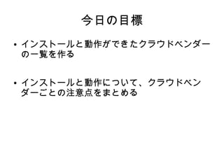 今日の目標
●   インストールと動作ができたクラウドベンダー
    の一覧を作る

●   インストールと動作について、クラウドベン
    ダーごとの注意点をまとめる
 