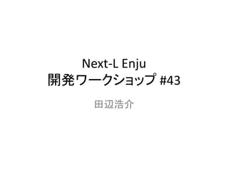 Next-L Enju
開発ワークショップ #43
田辺浩介
 
