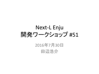 Next-L Enju
開発ワークショップ #51
2016年7月30日
田辺浩介
 