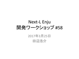 Next-L Enju
開発ワークショップ #58
2017年3月25日
田辺浩介
 