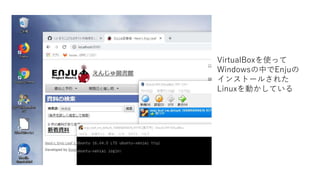 VirtualBoxを使って
Windowsの中でEnjuの
インストールされた
Linuxを動かしている
 