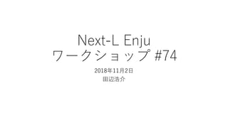 Next-L Enju
ワークショップ #74
2018年11月2日
田辺浩介
 