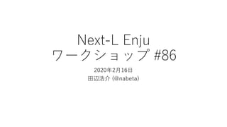 Next-L Enju
ワークショップ #86
2020年2月16日
田辺浩介 (@nabeta)
 
