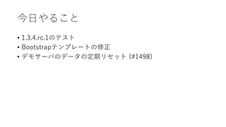 今日やること
• 1.3.4.rc.1のテスト
• Bootstrapテンプレートの修正
• デモサーバのデータの定期リセット (#1498)
 