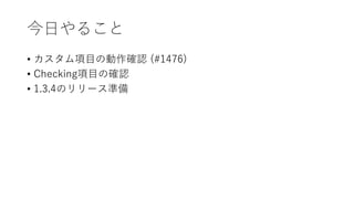 今日やること
• カスタム項目の動作確認 (#1476)
• Checking項目の確認
• 1.3.4のリリース準備
 