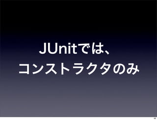 JUnitでは、
コンストラクタのみ


            46
 