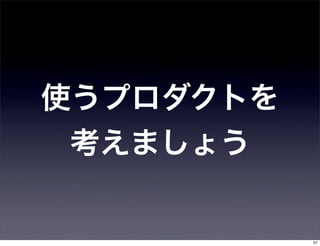 使うプロダクトを
 考えましょう


           57
 