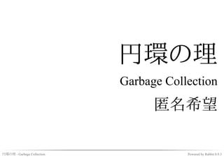 円環の理
                            Garbage Collection
                                  匿名希望

円環の理 - Garbage Collection               Powered by Rabbit 0.9.3
 