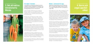 För miljön i framtiden
I det attraktiva och klimatsmarta Motala finns det en
mångfald av boende, företagande och besökare. Och i
det klimatsmarta Motala lämnar vi över en bättre värld
till nästa generation än den vi fick ansvar för.
Under 2013 byggdes framtidsvisionen om ett attraktivare
Framtidens Motala. I höst kommer det att resultera i en konkret
-
kommunens befolkning med 320 invånare. Självklart har nya
Motalabron, vägen till Mjölby, ombyggnaden av resecentrum
-
struktursatsningarna har också betydelse för vår strävan att bli
en klimatsmart kommun.
Arbetet med att bygga ett ekologiskt, socialt och ekonomiskt
hållbart Motala fortsätter. Ett led i det arbetet är vår nya kost-
-
annat steg var att vi började marknadsföra och ge ett innehåll åt
Andra åtgärder för att minska vår miljöbelastning är energi-
-
resan och låt oss fortsätta den.
Motala – kommunen för unga
Motala ska bli landets bästa kommun att växa upp i.
Barn- och ungdomsåren lägger grunden för ett gott
liv och därför investerar kommunen i att förbättra de
ungas villkor.
för alla” i fokus under 2013. En av skolans grundläggande
-
Kommunen har också arbetat för en bättre samverkan mellan
bland barn och unga, och för att snabbare kunna sätta in stöd
-
Barn och ungdomar behöver få större möjligheter att bestämma
över sin egen situation. I Motala är det ungdomarna som har
dessutom bättre möjligheter till fritidsaktiviteter genom bland
Kultur är också en viktig aktivitet för barn och unga. Under
2013 blev Musikskolan kulturskola och har nu 1 200 elever i
instrumental- och sångundervisning samt teater och dans.
Med samordnade insatser kan kommunen ge våra barn och
Fyra politiskt prioriterade områden:
3. Det attraktiva
klimatsmarta
Motala
Fyra politiskt prioriterade områden:
4. Barns och
ungas uppväxt-
villkor
 