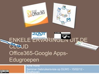 ENKELE ERVARINGEN UIT DE
CLOUD
Office365-Google Apps-
Edugroepen
     Arne Horst
     Seminar Gebruikersvisie op DLWO - 15/02/12 -
     Eindhoven
 