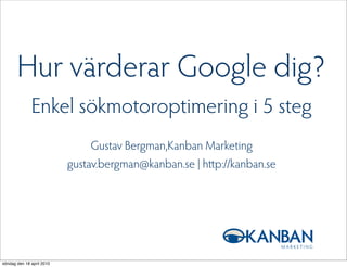 Hur värderar Google dig?
              Enkel sökmotoroptimering i 5 steg
                                Gustav Bergman,Kanban Marketing
                           gustav.bergman@kanban.se | h p://kanban.se




söndag den 18 april 2010
 