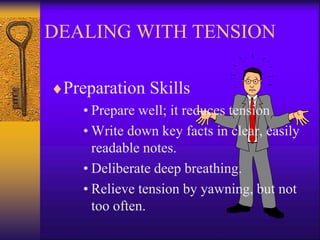 DEALING WITH TENSION 
Preparation Skills 
• Prepare well; it reduces tension 
• Write down key facts in clear, easily 
readable notes. 
• Deliberate deep breathing. 
• Relieve tension by yawning, but not 
too often. 
 