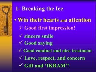 1- Breaking the Ice 
•Win their hearts and attention 
 Good first impression! 
 sincere smile 
 Good saying 
 Good conduct and nice treatment 
 Love, respect, and concern 
 Gift and ‘IKRAM’! 
 