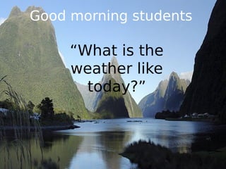 Good morning students

     “What is the
     weather like
       today?”
 