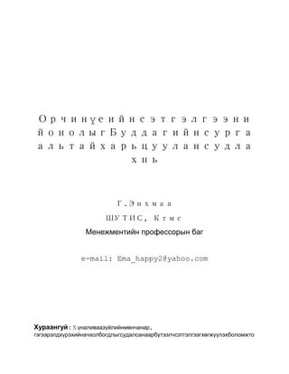 Орчинүеийнсэтгэлгээни
йонолыгБуддагийнсурга
альтайхарьцуулансудла
хнь

Г.Энхмаа
ШУТИС, Ктмс
Менежментийн профессорын баг
e-mail: Ema_happy2@yahoo.com

Хураангуй:Хүналиваазүйлийнмөнчанар,
гэгээрэлдхүрэхийначхолбогдлыгсудалсанаарбүтээлчсэтгэлгээгхөгжүүлэхболомжто

 