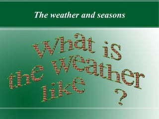 The weather and seasons What is  the weather like  ? 