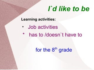I`d like to be
Learning activities:

* Job activities
* has to /doesn`t have to

                   th
        for the 8 grade
 
