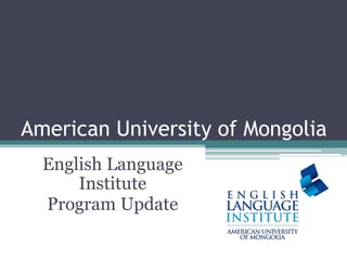 American University of Mongolia
English Language
Institute
Program Update
 