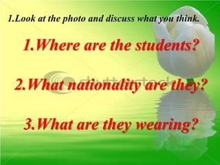 1.Where are the students?

2.What nationality are they?

 3.What are they wearing?
 