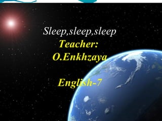 Sleep,sleep,sleep
   Teacher:
  O.Enkhzaya

   English-7
 