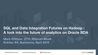 info@rittmanmead.com www.rittmanmead.com @rittmanmead
SQL and Data Integration Futures on Hadoop :
A look into the future of analytics on Oracle BDA
Mark Rittman, CTO, Rittman Mead
Enkitec E4, Barcelona, April 2016
 