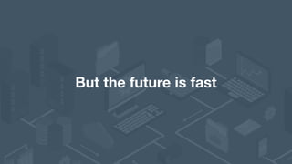 But the future is fast
 