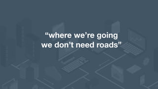 “where we’re going 
we don’t need roads”
 