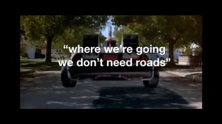 “where we’re going 
we don’t need roads”
 