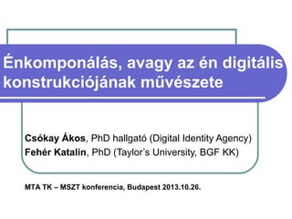 Énkomponálás, avagy az én digitális
konstrukciójának művészete

Csókay Ákos, PhD hallgató (Digital Identity Agency)
Fehér Katalin, PhD (Taylor’s University, BGF KK)

MTA TK – MSZT konferencia, Budapest 2013.10.26.

 