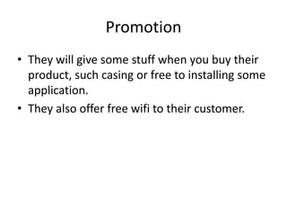 Promotion
• They will give some stuff when you buy their
  product, such casing or free to installing some
  application.
• They also offer free wifi to their customer.
 