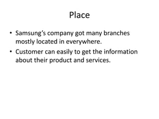 Place
• Samsung’s company got many branches
  mostly located in everywhere.
• Customer can easily to get the information
  about their product and services.
 