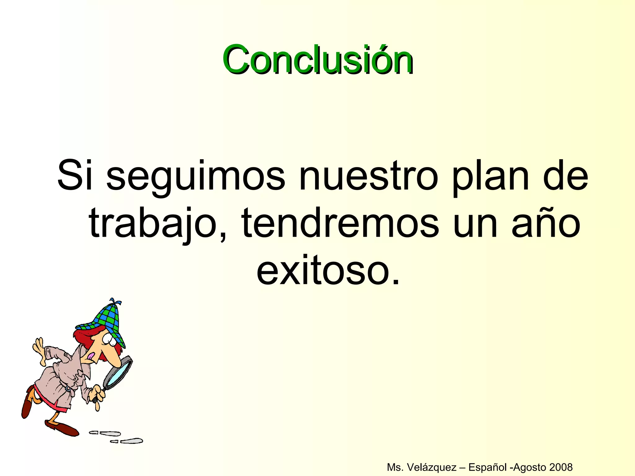 Conclusión Si seguimos nuestro plan de trabajo, tendremos un año exitoso.  Ms. Velázquez – Español -Agosto 2008  