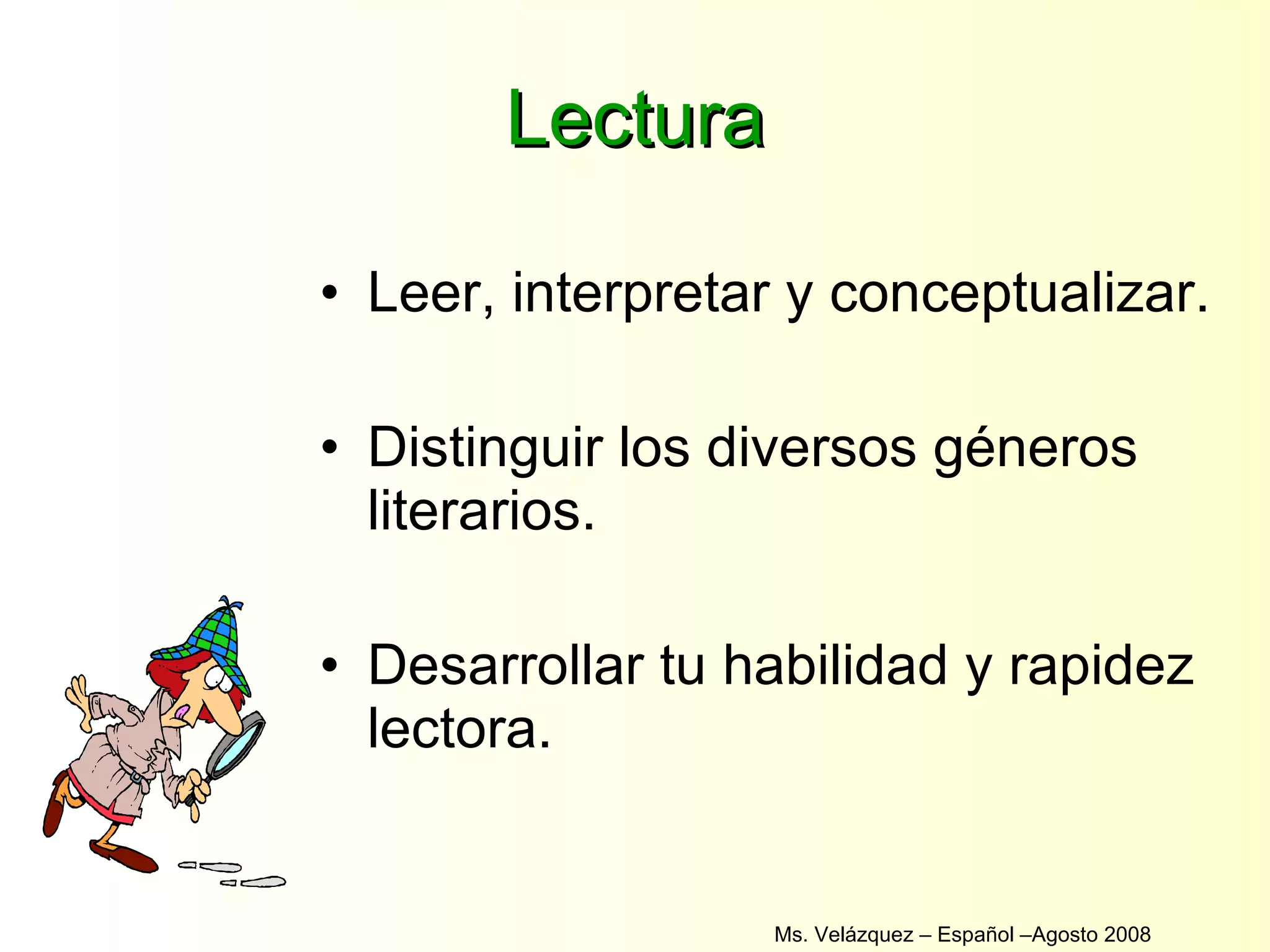 Lectura Leer, interpretar y conceptualizar. Distinguir los diversos géneros literarios. Desarrollar tu habilidad y rapidez lectora. Ms. Velázquez – Español –Agosto 2008 