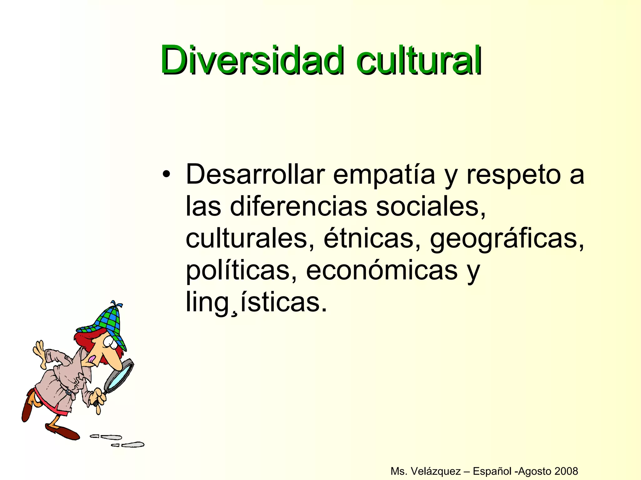 Diversidad cultural Desarrollar empatía y respeto a las diferencias sociales, culturales, étnicas, geográficas, políticas, económicas y lingüísticas. Ms. Velázquez – Español -Agosto 2008  