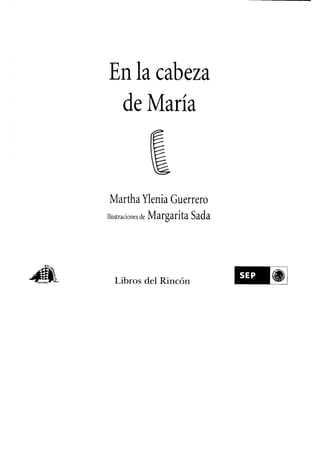 En la cabeza
                      de María



                  Martha Ylenia Guerrero
                  ilustraciones de Margarita Sada




EDICIONES"* ♦■-     Libros del Rincón
 