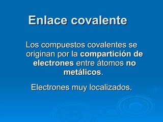 Enlace covalente Los compuestos covalentes se originan por la  compartición de electrones  entre átomos  no metálicos .  Electrones muy localizados. 
