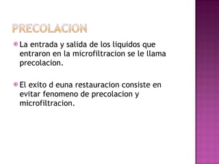 La entrada y salida de los liquidos que entraron en la microfiltracion se le llama precolacion. El exito d euna restauracion consiste en evitar fenomeno de precolacion y microfiltracion. 