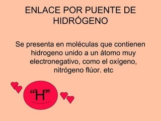 ENLACE POR PUENTE DE
HIDRÓGENO
Se presenta en moléculas que contienen
hidrogeno unido a un átomo muy
electronegativo, como el oxígeno,
nitrógeno flúor. etc
“H”
 