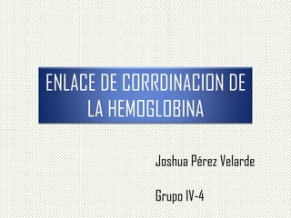 ENLACE DE CORRDINACION DE
LA HEMOGLOBINA
Joshua Pérez Velarde
Grupo IV-4
 